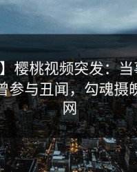 【爆料】樱桃视频突发：当事人在深夜被曝曾参与丑闻，勾魂摄魄席卷全网