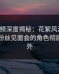樱桃视频深度揭秘：花絮风波背后，明星在粉丝见面会的角色彻底令人意外