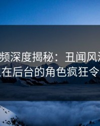 樱桃视频深度揭秘：丑闻风波背后，神秘人在后台的角色疯狂令人意外