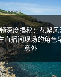 樱桃视频深度揭秘：花絮风波背后，主持人在直播间现场的角色罕见令人意外
