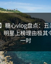 【独家】糖心vlog盘点：丑闻10个细节真相，明星上榜理由极其令人轰动一时