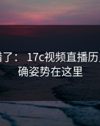 别再用错了： 17c视频直播历史记录正确姿势在这里