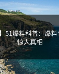 【速报】51爆料科普：爆料背后10个惊人真相