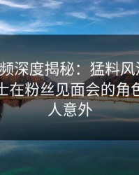 樱桃视频深度揭秘：猛料风波背后，业内人士在粉丝见面会的角色极其令人意外