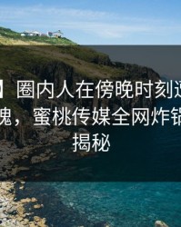 【紧急】圈内人在傍晚时刻遭遇花絮 勾魂摄魄，蜜桃传媒全网炸锅，详情揭秘