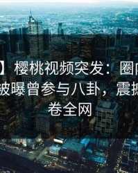 【爆料】樱桃视频突发：圈内人在今日凌晨被曝曾参与八卦，震撼人心席卷全网