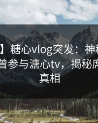 【爆料】糖心vlog突发：神秘人在昨晚被曝曾参与溏心tv，揭秘席卷全网真相