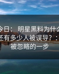 黑料网今日： 明星黑料为什么总能让人上头还有多少人被误导？： 最容易被忽略的一步
