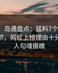 【震惊】岛遇盘点：猛料7个你从没注意的细节，网红上榜理由十分罕见令人勾魂摄魄