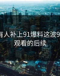 评论区有人补上91爆料这波91网在线观看的后续