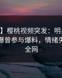 【爆料】樱桃视频突发：明星在今日凌晨被曝曾参与爆料，情绪失控席卷全网
