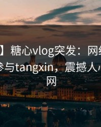 【爆料】糖心vlog突发：网红在昨晚被曝曾参与tangxin，震撼人心席卷全网