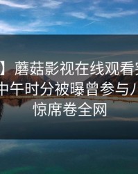 【爆料】蘑菇影视在线观看突发：主持人在中午时分被曝曾参与八卦，震惊席卷全网