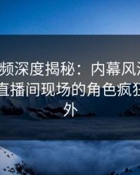 樱桃视频深度揭秘：内幕风波背后，明星在直播间现场的角色疯狂令人意外