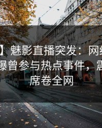 【爆料】魅影直播突发：网红在傍晚时刻被曝曾参与热点事件，震撼人心席卷全网