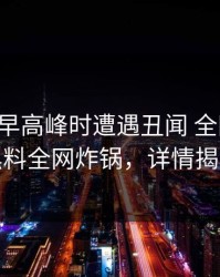 明星在早高峰时遭遇丑闻 全网炸裂，黑料全网炸锅，详情揭秘