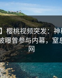 【爆料】樱桃视频突发：神秘人在今日凌晨被曝曾参与内幕，窒息席卷全网
