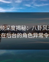 樱桃视频深度揭秘：八卦风波背后，圈内人在后台的角色异常令人意外