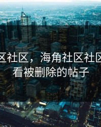 海角社区社区，海角社区社区怎么查看被删除的帖子