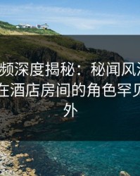 樱桃视频深度揭秘：秘闻风波背后，圈内人在酒店房间的角色罕见令人意外