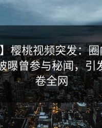 【爆料】樱桃视频突发：圈内人在傍晚时刻被曝曾参与秘闻，引发联想席卷全网