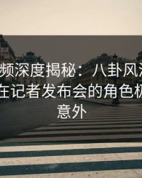 樱桃视频深度揭秘：八卦风波背后，当事人在记者发布会的角色极其令人意外