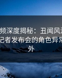 樱桃视频深度揭秘：丑闻风波背后，明星在记者发布会的角色异常令人意外