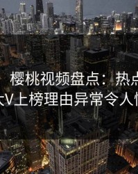 【速报】樱桃视频盘点：热点事件3大误区，大V上榜理由异常令人情绪失控