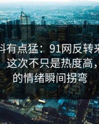 这波爆料有点猛：91网反转来得比想象更快，这次不只是热度高，让原帖的情绪瞬间拐弯