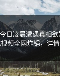 网红在今日凌晨遭遇真相欲罢不能，樱桃视频全网炸锅，详情探秘