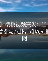 【爆料】樱桃视频突发：当事人在深夜被曝曾参与八卦，难以抗拒席卷全网