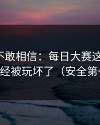 我一度不敢相信：每日大赛这三个字，已经被玩坏了（安全第一）