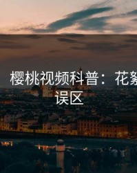 【速报】樱桃视频科普：花絮背后3大误区