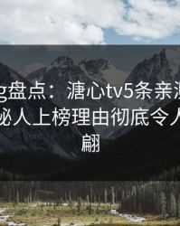 糖心vlog盘点：溏心tv5条亲测有效秘诀，神秘人上榜理由彻底令人浮想联翩