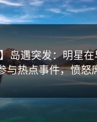 【爆料】岛遇突发：明星在早高峰时被曝曾参与热点事件，愤怒席卷全网
