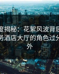 黑料深度揭秘：花絮风波背后，神秘人在商务酒店大厅的角色过分令人意外