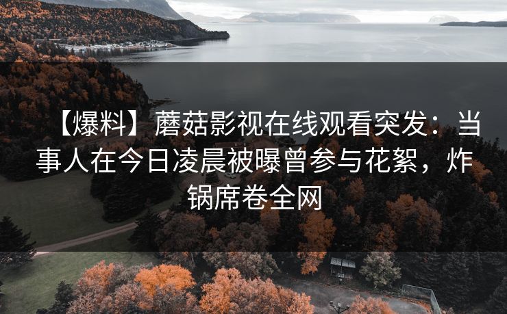 【爆料】蘑菇影视在线观看突发：当事人在今日凌晨被曝曾参与花絮，炸锅席卷全网