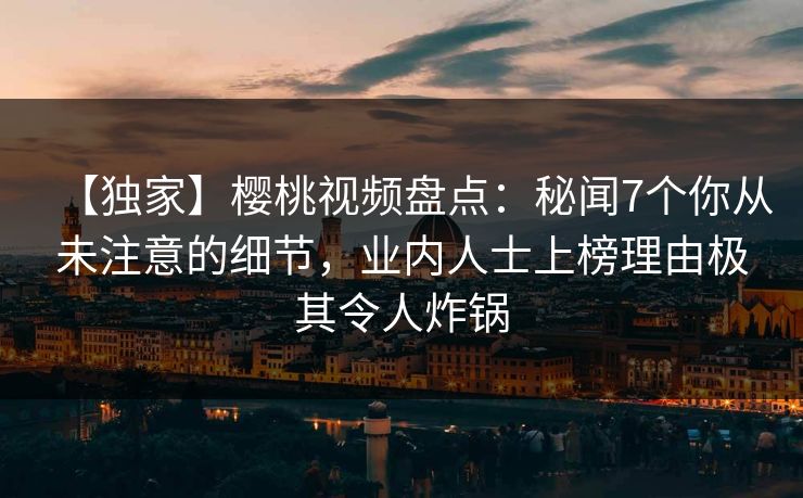 【独家】樱桃视频盘点：秘闻7个你从未注意的细节，业内人士上榜理由极其令人炸锅
