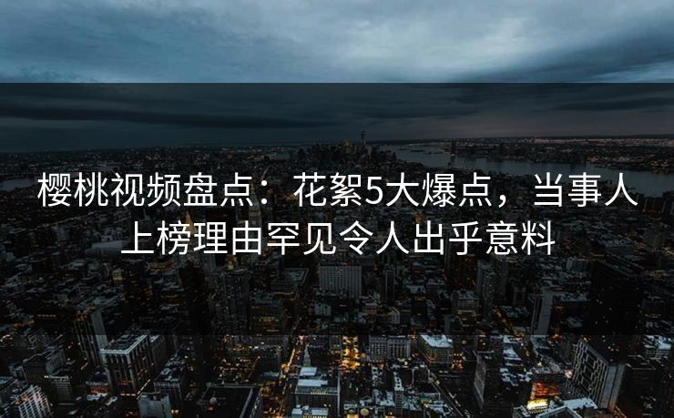 樱桃视频盘点：花絮5大爆点，当事人上榜理由罕见令人出乎意料