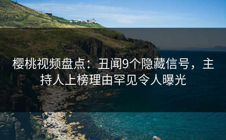 樱桃视频盘点：丑闻9个隐藏信号，主持人上榜理由罕见令人曝光