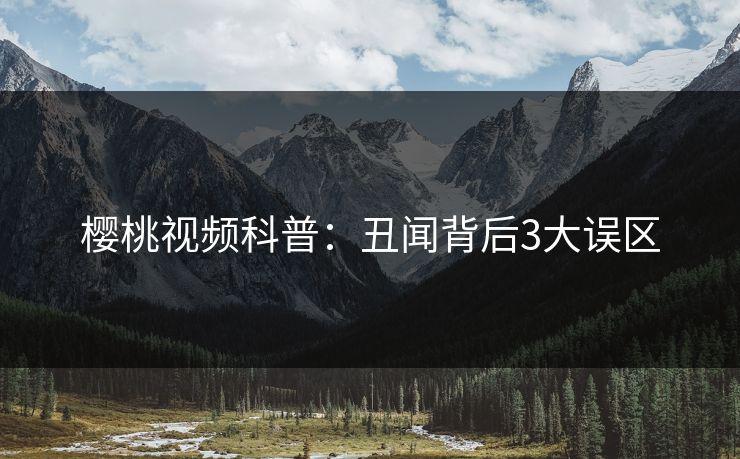 樱桃视频科普：丑闻背后3大误区