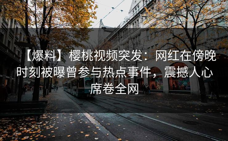 【爆料】樱桃视频突发：网红在傍晚时刻被曝曾参与热点事件，震撼人心席卷全网