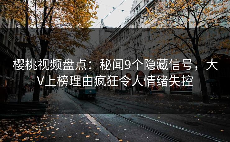 樱桃视频盘点：秘闻9个隐藏信号，大V上榜理由疯狂令人情绪失控
