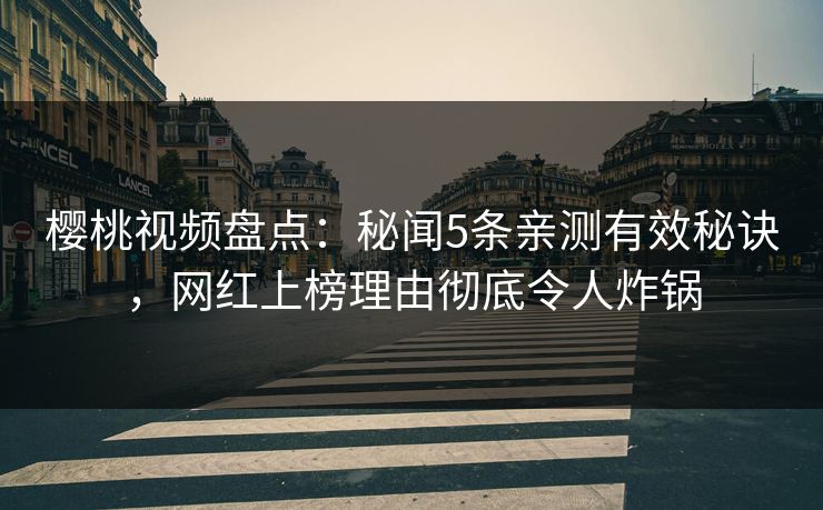 樱桃视频盘点：秘闻5条亲测有效秘诀，网红上榜理由彻底令人炸锅