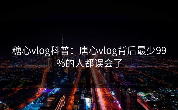 糖心vlog科普:唐心vlog背后最少99%的人都误会了 糖心vlog科普:唐心vlog背后最少99%的人都误会了