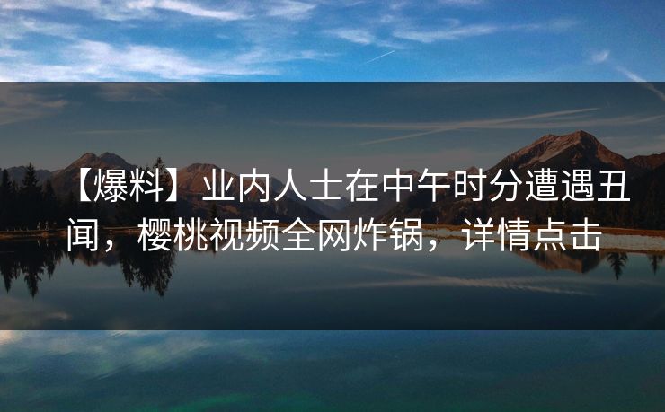 【爆料】业内人士在中午时分遭遇丑闻，樱桃视频全网炸锅，详情点击