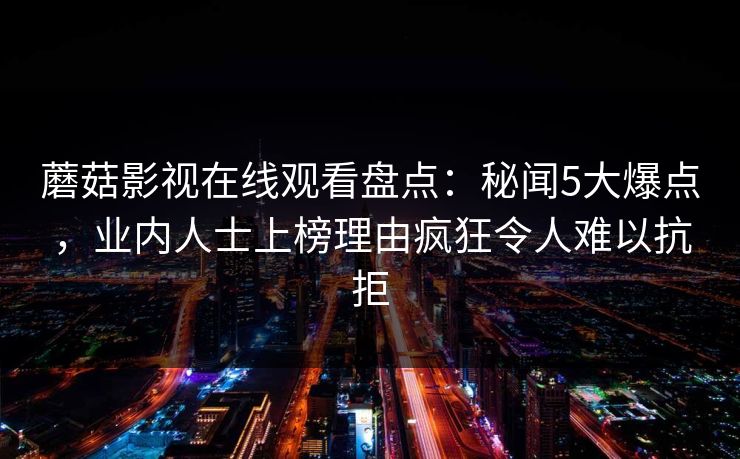 蘑菇影视在线观看盘点：秘闻5大爆点，业内人士上榜理由疯狂令人难以抗拒