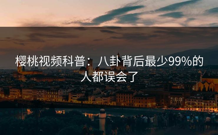 樱桃视频科普：八卦背后最少99%的人都误会了