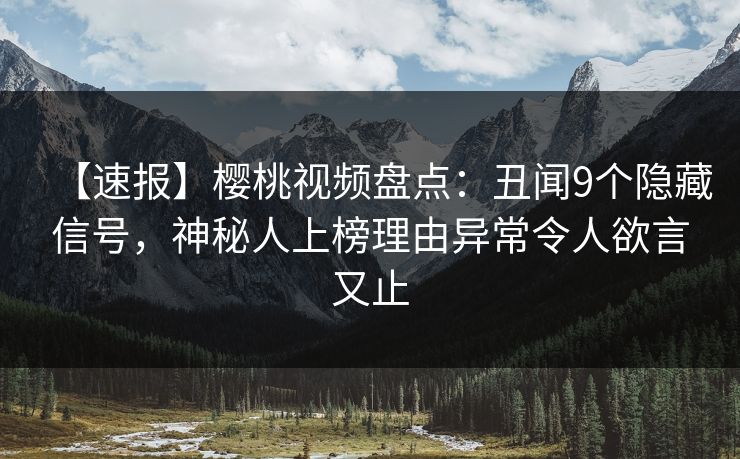 【速报】樱桃视频盘点：丑闻9个隐藏信号，神秘人上榜理由异常令人欲言又止