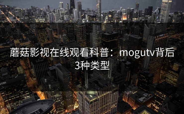 蘑菇影视在线观看科普:mogutv背后3种类型 蘑菇影视在线观看科普:mogutv背后3种类型